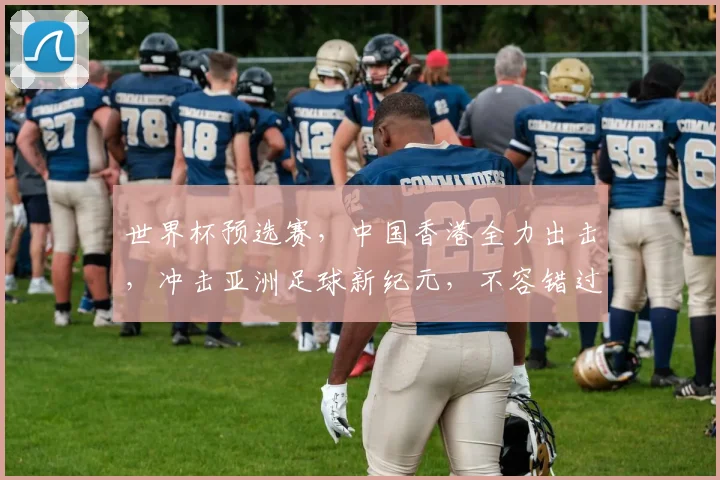 世界杯预选赛，中国香港全力出击，冲击亚洲足球新纪元，不容错过