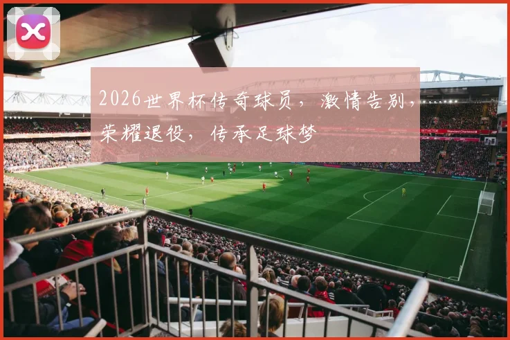 2026世界杯传奇球员，激情告别，荣耀退役，传承足球梦