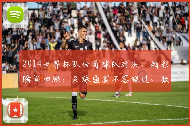 2014世界杯队传奇球队对决，精彩瞬间回顾，足球盛宴不容错过，激情四溢