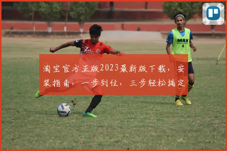 淘宝官方正版2023最新版下载，安装指南，一步到位，三步轻松搞定，必备神器