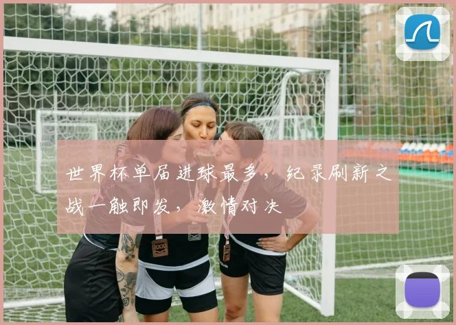 世界杯单届进球最多，纪录刷新之战一触即发，激情对决