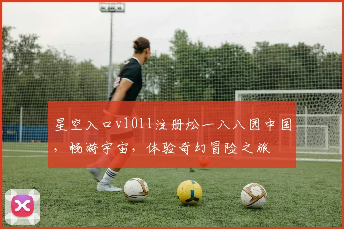 星空入口v1011注册松一八八园中国，畅游宇宙，体验奇幻冒险之旅