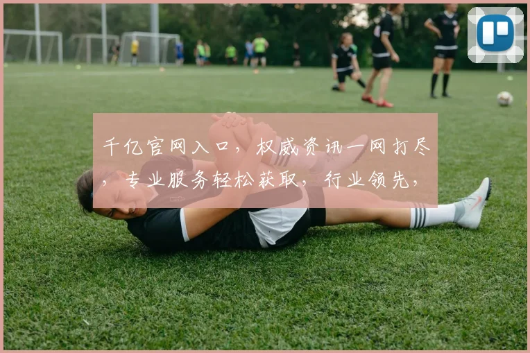 千亿官网入口，权威资讯一网打尽，专业服务轻松获取，行业领先，不容错过