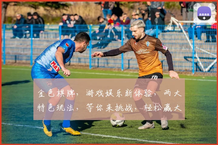 金色棋牌，游戏娱乐新体验，两大特色玩法，等你来挑战，轻松赢大奖