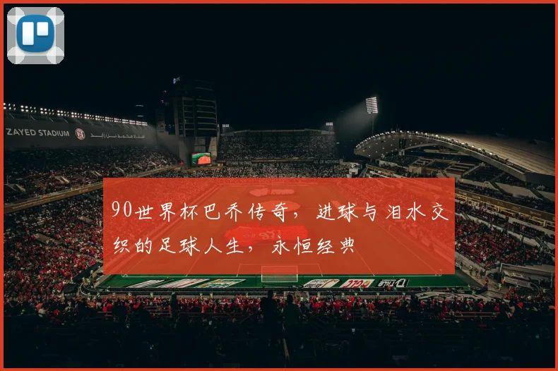 90世界杯巴乔传奇，进球与泪水交织的足球人生，永恒经典