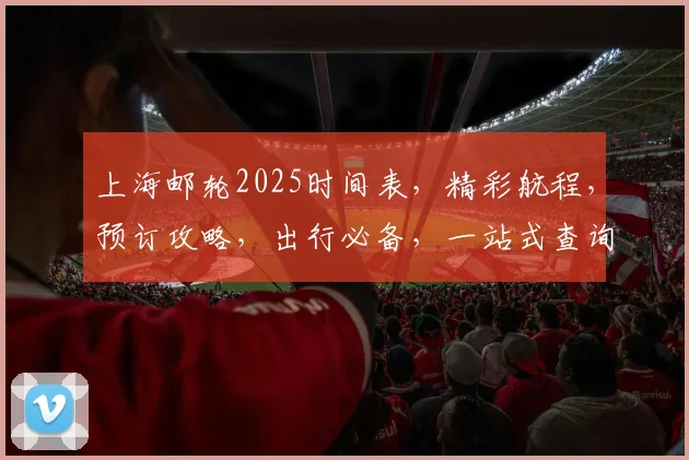 上海邮轮2025时间表，精彩航程，预订攻略，出行必备，一站式查询，三重惊喜