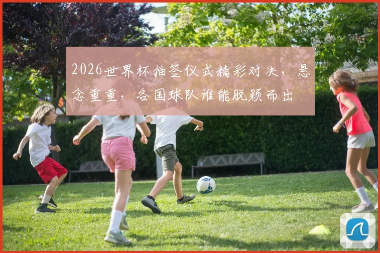 2026世界杯抽签仪式精彩对决，悬念重重，各国球队谁能脱颖而出