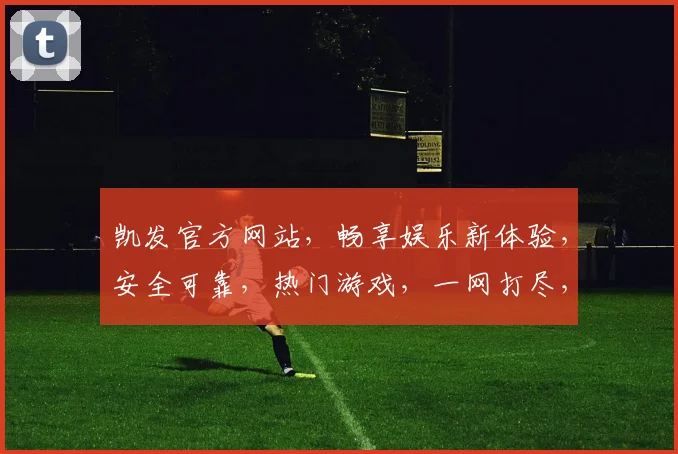 凯发官方网站，畅享娱乐新体验，安全可靠，热门游戏，一网打尽，立即加入