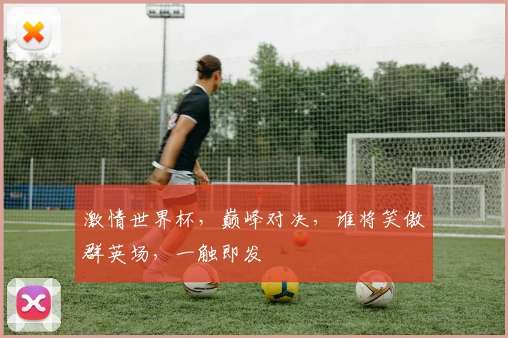 激情世界杯，巅峰对决，谁将笑傲群英场，一触即发
