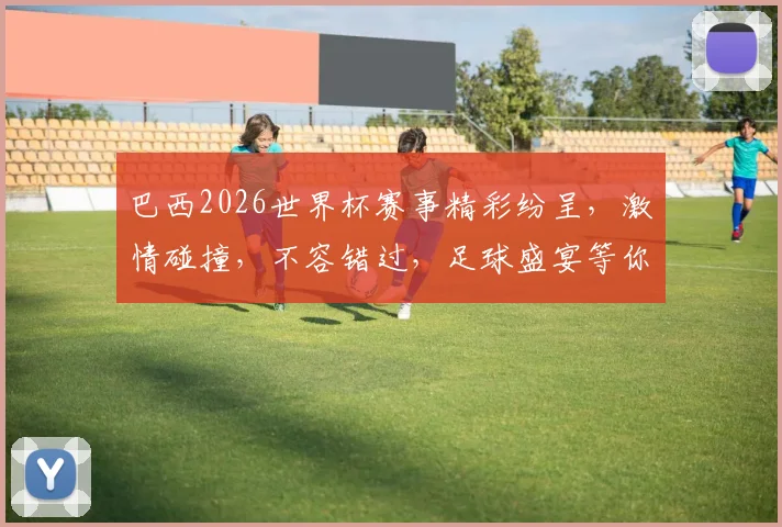 巴西2026世界杯赛事精彩纷呈，激情碰撞，不容错过，足球盛宴等你来