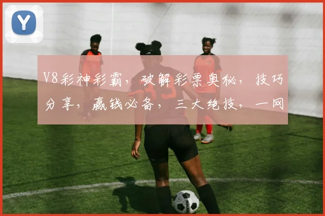 V8彩神彩霸，破解彩票奥秘，技巧分享，赢钱必备，三大绝技，一网打尽
