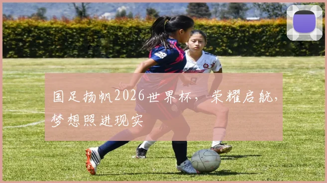 国足扬帆2026世界杯，荣耀启航，梦想照进现实