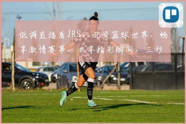 低调直播看JRS，沉浸篮球世界，畅享激情赛事，共享精彩瞬间，三秒必中，笑料百出