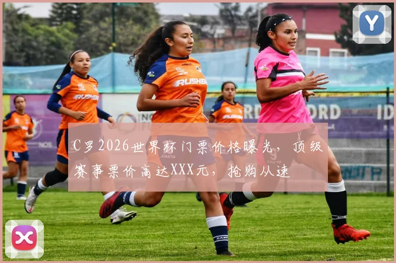 C罗2026世界杯门票价格曝光，顶级赛事票价高达XXX元，抢购从速