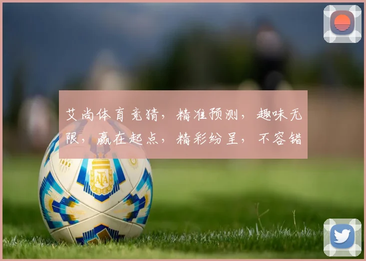 艾尚体育竞猜，精准预测，趣味无限，赢在起点，精彩纷呈，不容错过