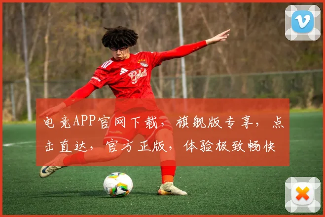电竞APP官网下载，旗舰版专享，点击直达，官方正版，体验极致畅快游戏乐趣，三重福利，不容错过