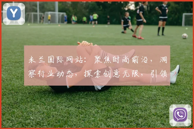 米兰国际网站：聚焦时尚前沿，洞察行业动态，探索创意无限，引领潮流风尚