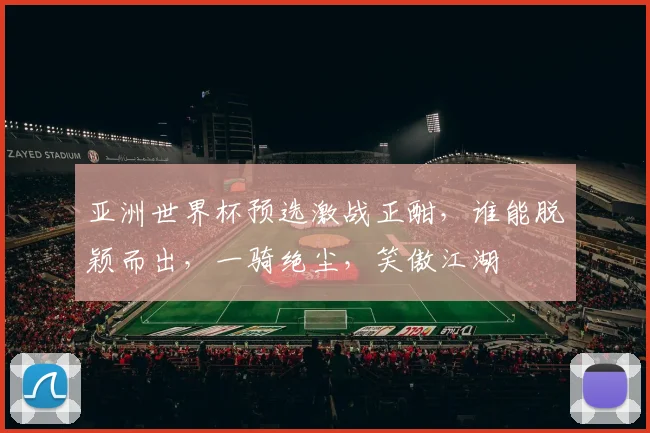 亚洲世界杯预选激战正酣，谁能脱颖而出，一骑绝尘，笑傲江湖